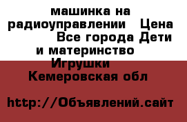 машинка на радиоуправлении › Цена ­ 1 000 - Все города Дети и материнство » Игрушки   . Кемеровская обл.